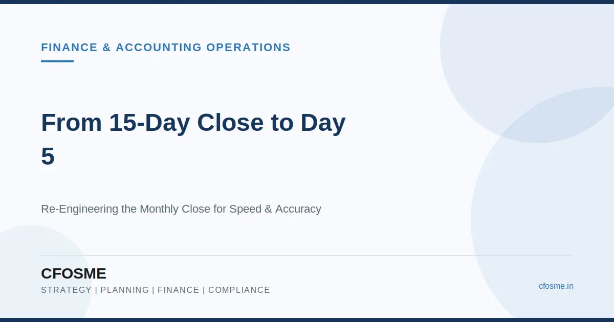 From 15-Day Close to Day 5: How Modern Finance & Accounting Operations Are Being Re-Engineered for Speed and Accuracy